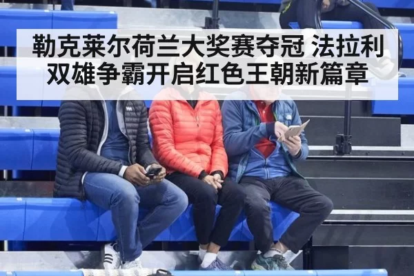 勒克莱尔荷兰大奖赛夺冠 法拉利双雄争霸开启红色王朝新篇章