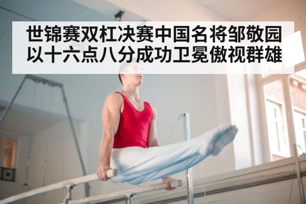 世锦赛双杠决赛中国名将邹敬园以十六点八分成功卫冕傲视群雄
