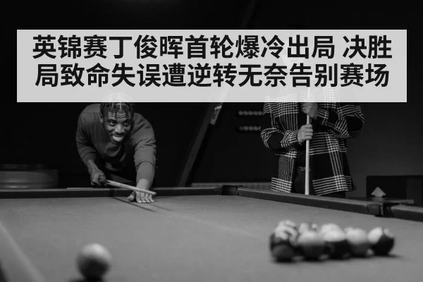 英锦赛丁俊晖首轮爆冷出局 决胜局致命失误遭逆转无奈告别赛场