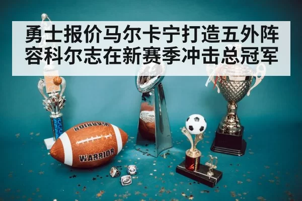 勇士报价马尔卡宁打造五外阵容科尔志在新赛季冲击总冠军
