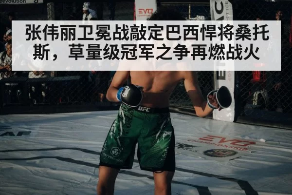 张伟丽卫冕战敲定巴西悍将桑托斯，草量级冠军之争再燃战火