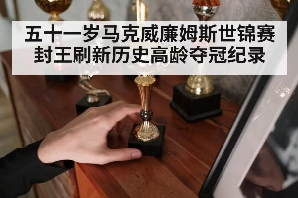 五十一岁马克威廉姆斯世锦赛封王刷新历史高龄夺冠纪录