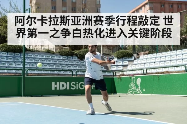 阿尔卡拉斯亚洲赛季行程敲定 世界第一之争白热化进入关键阶段